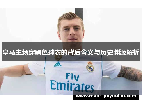 皇马主场穿黑色球衣的背后含义与历史渊源解析