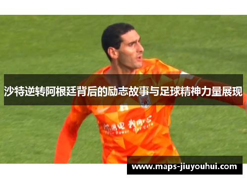 沙特逆转阿根廷背后的励志故事与足球精神力量展现