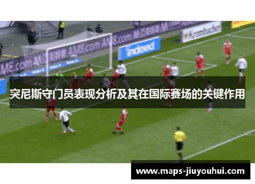 突尼斯守门员表现分析及其在国际赛场的关键作用