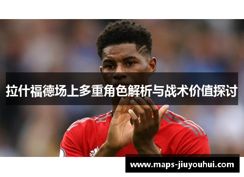 拉什福德场上多重角色解析与战术价值探讨