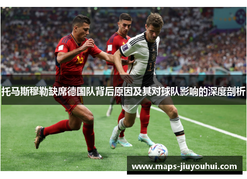 托马斯穆勒缺席德国队背后原因及其对球队影响的深度剖析