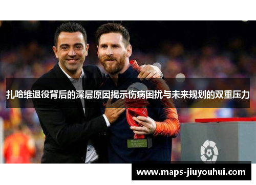 扎哈维退役背后的深层原因揭示伤病困扰与未来规划的双重压力