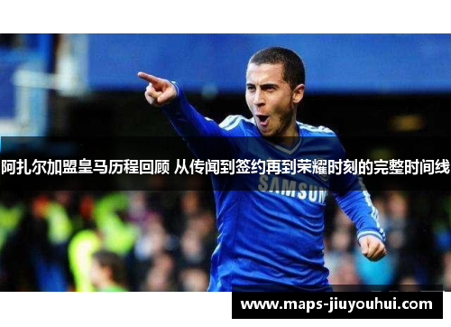 阿扎尔加盟皇马历程回顾 从传闻到签约再到荣耀时刻的完整时间线