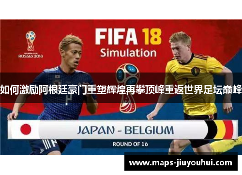 如何激励阿根廷豪门重塑辉煌再攀顶峰重返世界足坛巅峰