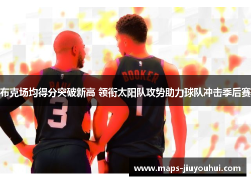 布克场均得分突破新高 领衔太阳队攻势助力球队冲击季后赛 布克场均得分突破新高 领衔太阳队攻势助力球队冲击季后赛