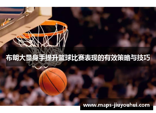 布朗大显身手提升篮球比赛表现的有效策略与技巧 布朗大显身手提升篮球比赛表现的有效策略与技巧