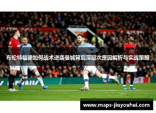 布伦特福德如何战术逆袭曼城背后深层次原因解析与实战策略 布伦特福德如何战术逆袭曼城背后深层次原因解析与实战策略