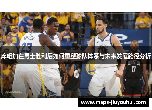 库明加在勇士胜利后如何重塑球队体系与未来发展路径分析 库明加在勇士胜利后如何重塑球队体系与未来发展路径分析