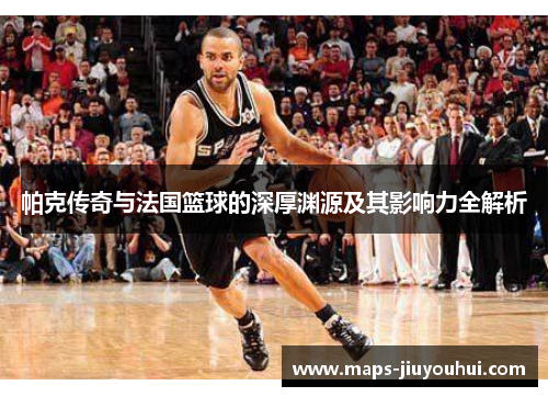 帕克传奇与法国篮球的深厚渊源及其影响力全解析 帕克传奇与法国篮球的深厚渊源及其影响力全解析
