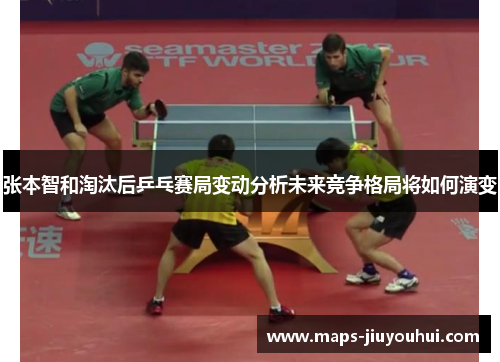 张本智和淘汰后乒乓赛局变动分析未来竞争格局将如何演变 张本智和淘汰后乒乓赛局变动分析未来竞争格局将如何演变