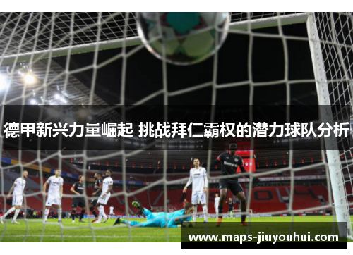 德甲新兴力量崛起 挑战拜仁霸权的潜力球队分析