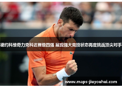德约科维奇力克科达晋级四强 展现强大竞技状态再度挑战顶尖对手 德约科维奇力克科达晋级四强 展现强大竞技状态再度挑战顶尖对手