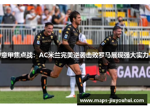 意甲焦点战:AC米兰完美逆袭击败罗马展现强大实力 意甲焦点战:AC米兰完美逆袭击败罗马展现强大实力