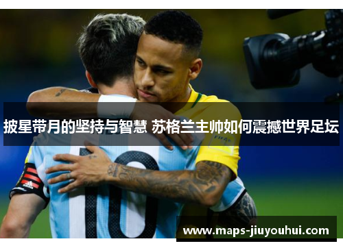 披星带月的坚持与智慧 苏格兰主帅如何震撼世界足坛 披星带月的坚持与智慧 苏格兰主帅如何震撼世界足坛