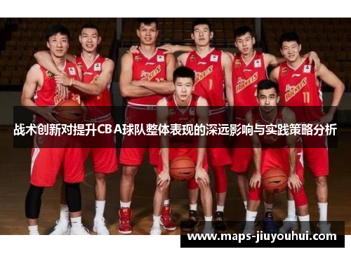 战术创新对提升CBA球队整体表现的深远影响与实践策略分析 战术创新对提升CBA球队整体表现的深远影响与实践策略分析