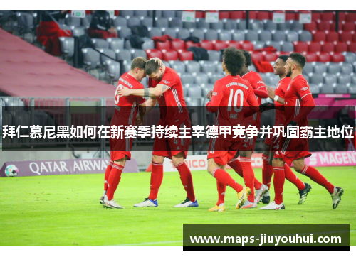 拜仁慕尼黑如何在新赛季持续主宰德甲竞争并巩固霸主地位 拜仁慕尼黑如何在新赛季持续主宰德甲竞争并巩固霸主地位