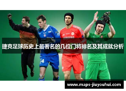 捷克足球历史上最著名的几位门将排名及其成就分析 捷克足球历史上最著名的几位门将排名及其成就分析