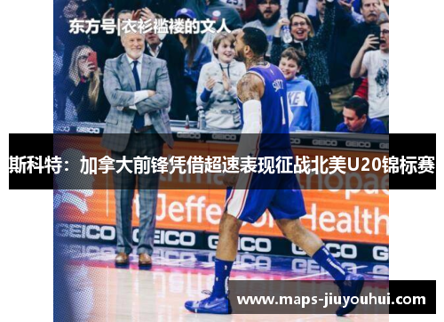 斯科特：加拿大前锋凭借超速表现征战北美U20锦标赛