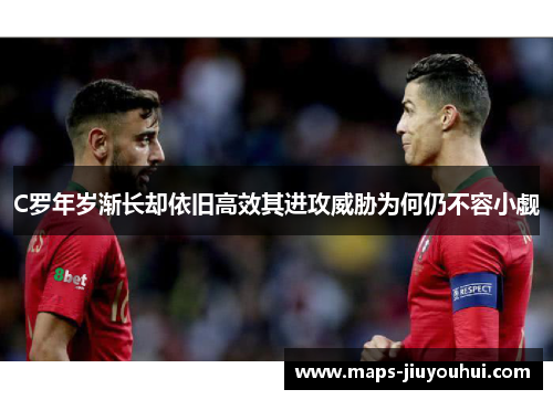 C罗年岁渐长却依旧高效其进攻威胁为何仍不容小觑 C罗年岁渐长却依旧高效其进攻威胁为何仍不容小觑