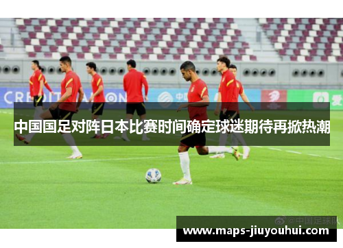 中国国足对阵日本比赛时间确定球迷期待再掀热潮 中国国足对阵日本比赛时间确定球迷期待再掀热潮