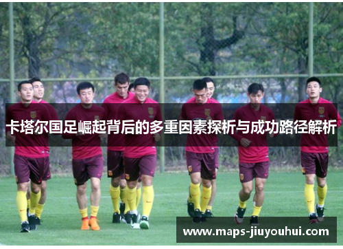 卡塔尔国足崛起背后的多重因素探析与成功路径解析