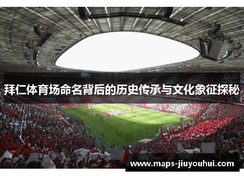 拜仁体育场命名背后的历史传承与文化象征探秘 拜仁体育场命名背后的历史传承与文化象征探秘