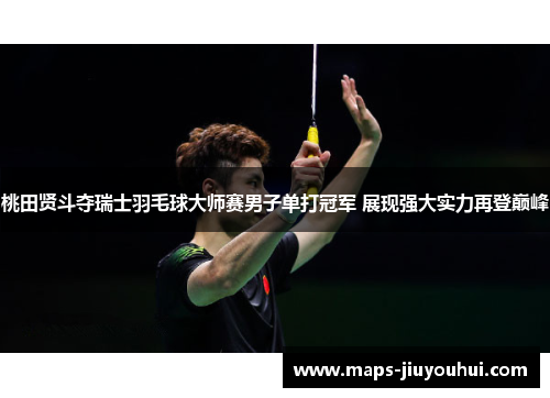 桃田贤斗夺瑞士羽毛球大师赛男子单打冠军 展现强大实力再登巅峰