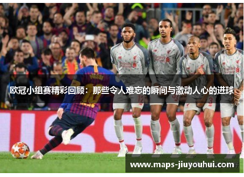 欧冠小组赛精彩回顾：那些令人难忘的瞬间与激动人心的进球