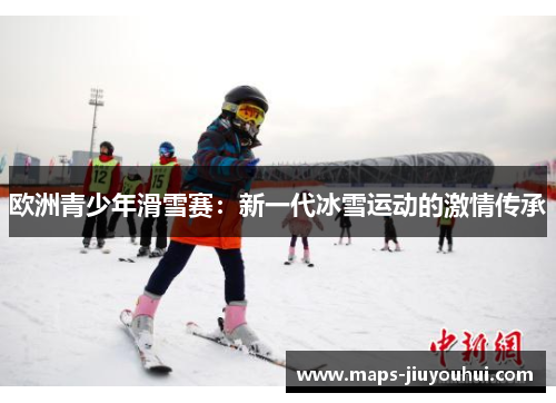 欧洲青少年滑雪赛:新一代冰雪运动的激情传承 欧洲青少年滑雪赛:新一代冰雪运动的激情传承
