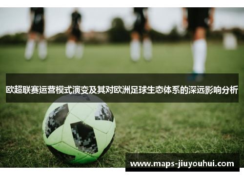 欧超联赛运营模式演变及其对欧洲足球生态体系的深远影响分析