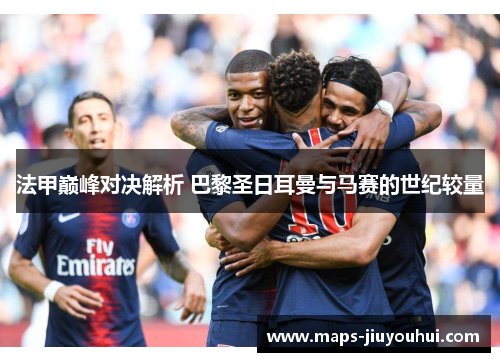 法甲巅峰对决解析 巴黎圣日耳曼与马赛的世纪较量
