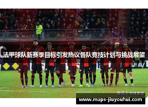 法甲球队新赛季目标引发热议各队竞技计划与挑战展望