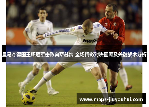 皇马夺得国王杯冠军击败奥萨苏纳 全场精彩对决回顾及关键战术分析