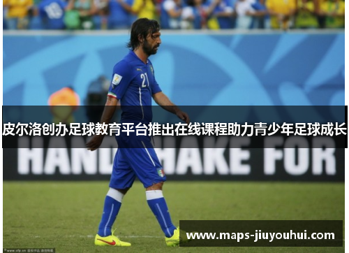 皮尔洛创办足球教育平台推出在线课程助力青少年足球成长