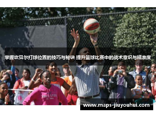 掌握坎贝尔打球位置的技巧与秘诀 提升篮球比赛中的战术意识与精准度