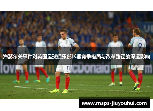 海瑟尔关事件对英国足球俱乐部长期竞争格局与改革路径的深远影响