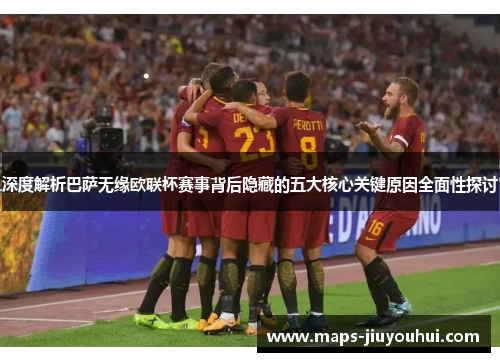 深度解析巴萨无缘欧联杯赛事背后隐藏的五大核心关键原因全面性探讨