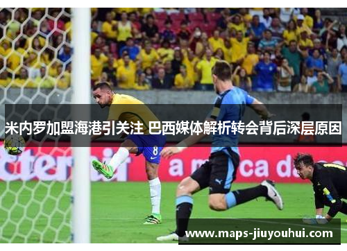 米内罗加盟海港引关注 巴西媒体解析转会背后深层原因 米内罗加盟海港引关注 巴西媒体解析转会背后深层原因