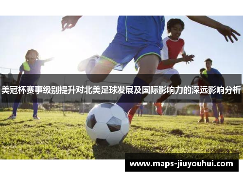 美冠杯赛事级别提升对北美足球发展及国际影响力的深远影响分析