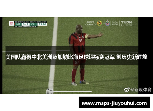 美国队赢得中北美洲及加勒比海足球锦标赛冠军 创历史新辉煌 美国队赢得中北美洲及加勒比海足球锦标赛冠军 创历史新辉煌