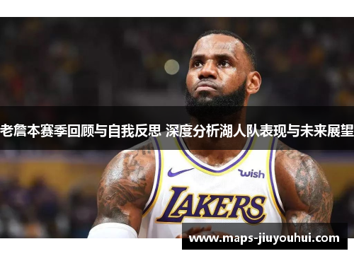老詹本赛季回顾与自我反思 深度分析湖人队表现与未来展望 老詹本赛季回顾与自我反思 深度分析湖人队表现与未来展望