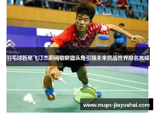 羽毛球新星飞汀杰蔚阀敏崭露头角引领未来挑战世界排名高峰 羽毛球新星飞汀杰蔚阀敏崭露头角引领未来挑战世界排名高峰