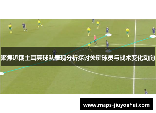 聚焦近期土耳其球队表现分析探讨关键球员与战术变化动向