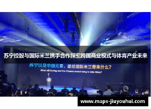 苏宁控股与国际米兰携手合作探索跨国商业模式与体育产业未来