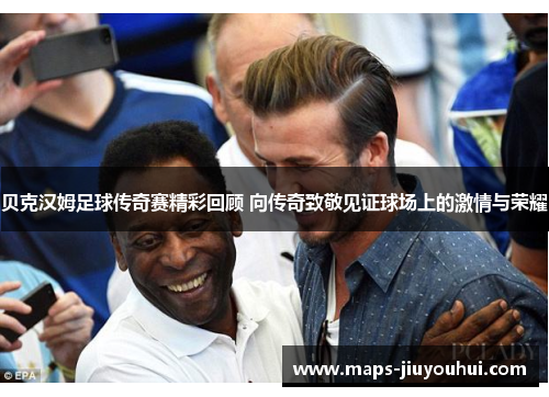 贝克汉姆足球传奇赛精彩回顾 向传奇致敬见证球场上的激情与荣耀