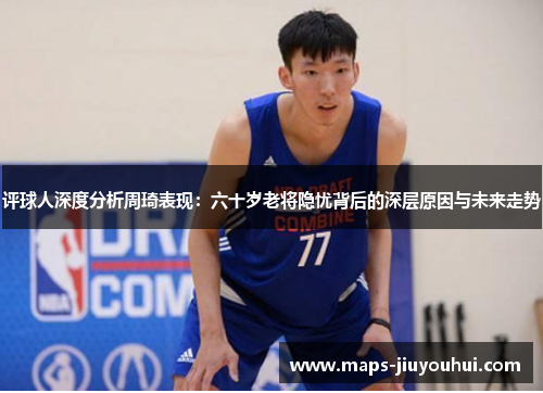 评球人深度分析周琦表现：六十岁老将隐忧背后的深层原因与未来走势