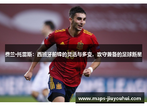 费兰·托雷斯:西班牙前锋的灵活与多变,攻守兼备的足球新星 费兰·托雷斯:西班牙前锋的灵活与多变,攻守兼备的足球新星
