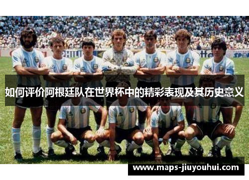 如何评价阿根廷队在世界杯中的精彩表现及其历史意义