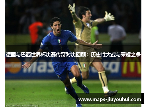 德国与巴西世界杯决赛传奇对决回顾：历史性大战与荣耀之争