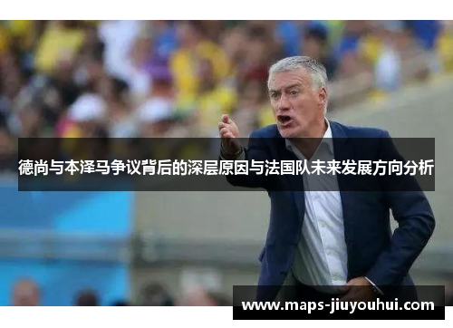 德尚与本泽马争议背后的深层原因与法国队未来发展方向分析